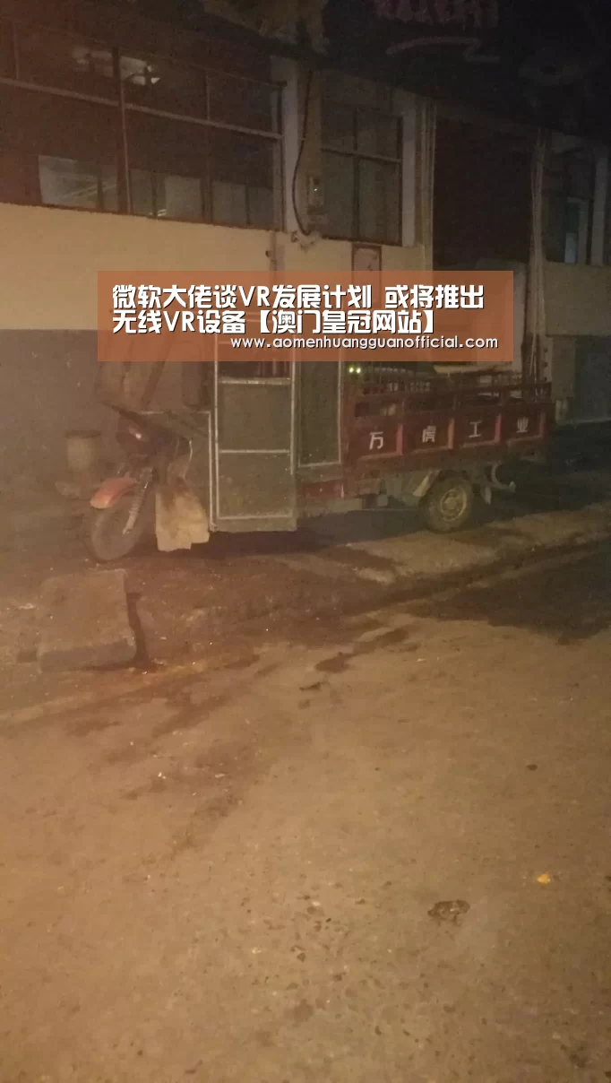 微软大佬谈VR发展计划 或将推出无线VR设备【澳门皇冠网站】(图1) 澳门皇冠网站