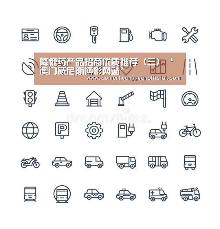 降糖药产品招商优质推荐(三)‘澳门威尼斯博彩网站’(图1) 澳门威尼斯博彩网站