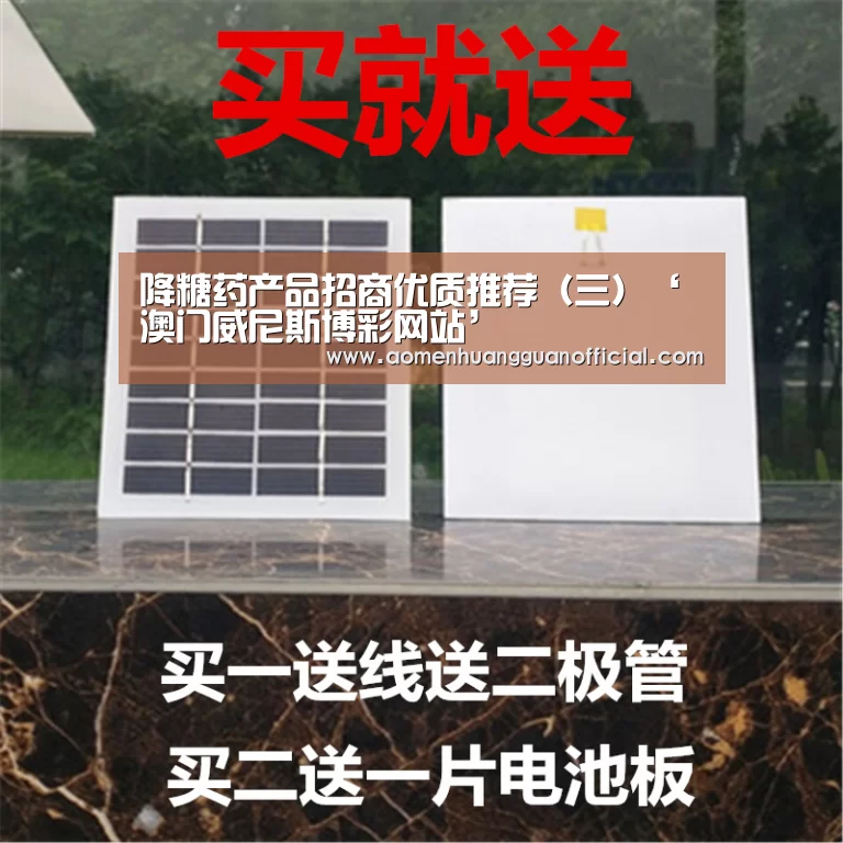 降糖药产品招商优质推荐(三)‘澳门威尼斯博彩网站’(图2) 澳门皇冠网站官网