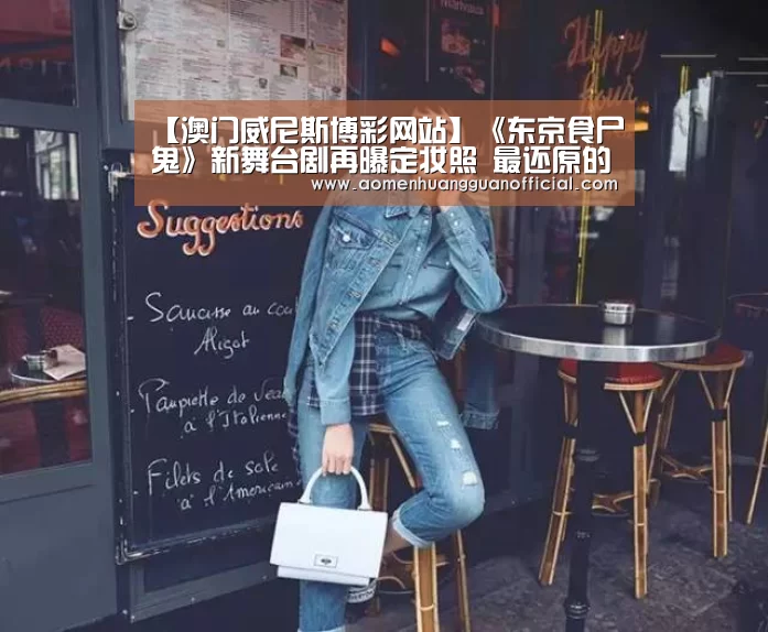 【澳门威尼斯博彩网站】《东京食尸鬼》新舞台剧再曝定妆照 最还原的是谁？(图1)